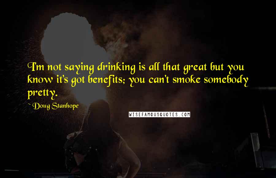 Doug Stanhope Quotes: I'm not saying drinking is all that great but you know it's got benefits; you can't smoke somebody pretty.