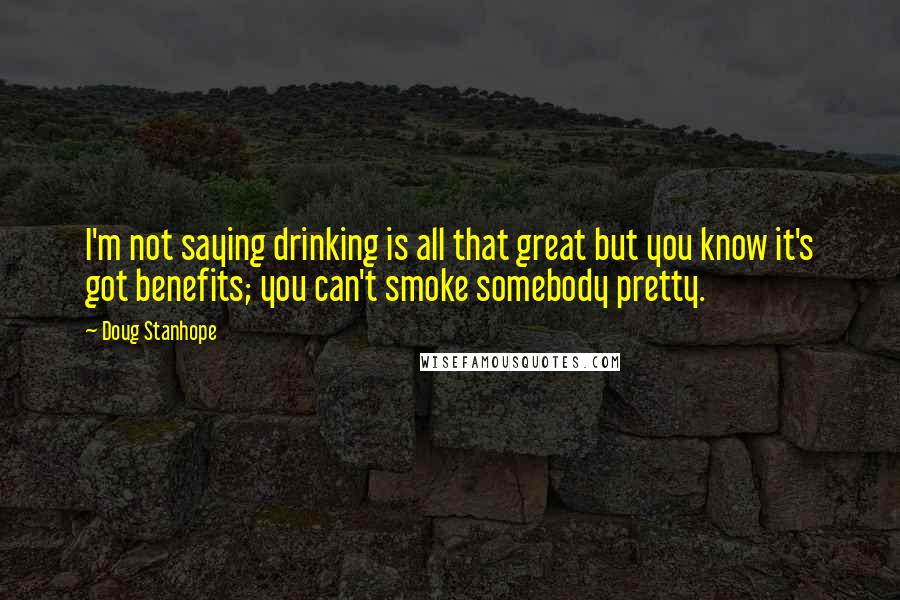 Doug Stanhope Quotes: I'm not saying drinking is all that great but you know it's got benefits; you can't smoke somebody pretty.