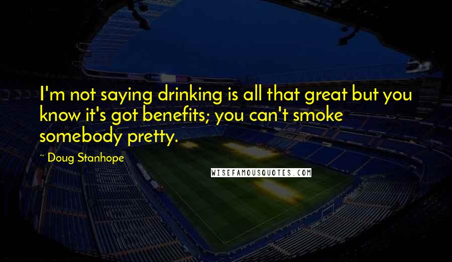 Doug Stanhope Quotes: I'm not saying drinking is all that great but you know it's got benefits; you can't smoke somebody pretty.