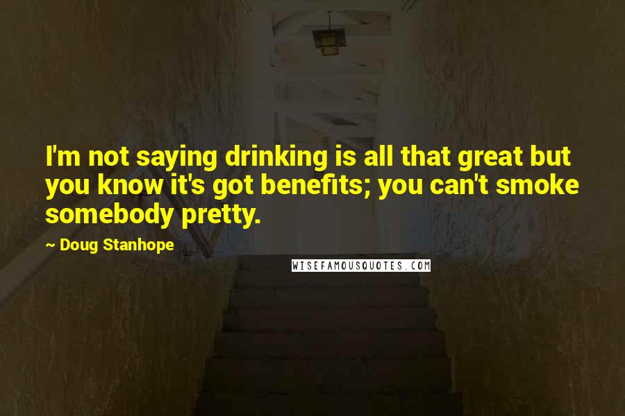 Doug Stanhope Quotes: I'm not saying drinking is all that great but you know it's got benefits; you can't smoke somebody pretty.