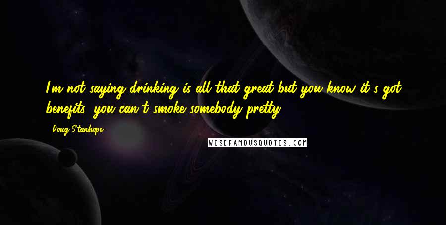 Doug Stanhope Quotes: I'm not saying drinking is all that great but you know it's got benefits; you can't smoke somebody pretty.