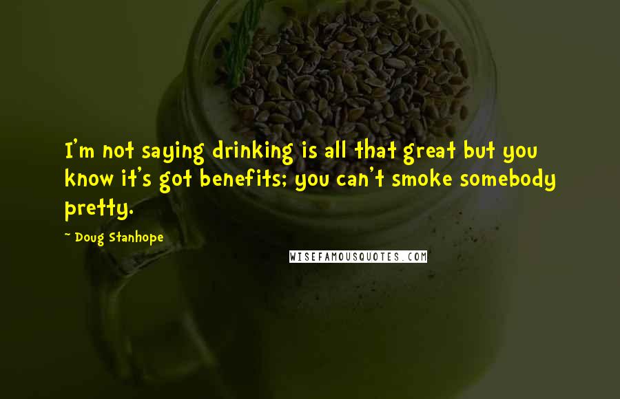 Doug Stanhope Quotes: I'm not saying drinking is all that great but you know it's got benefits; you can't smoke somebody pretty.