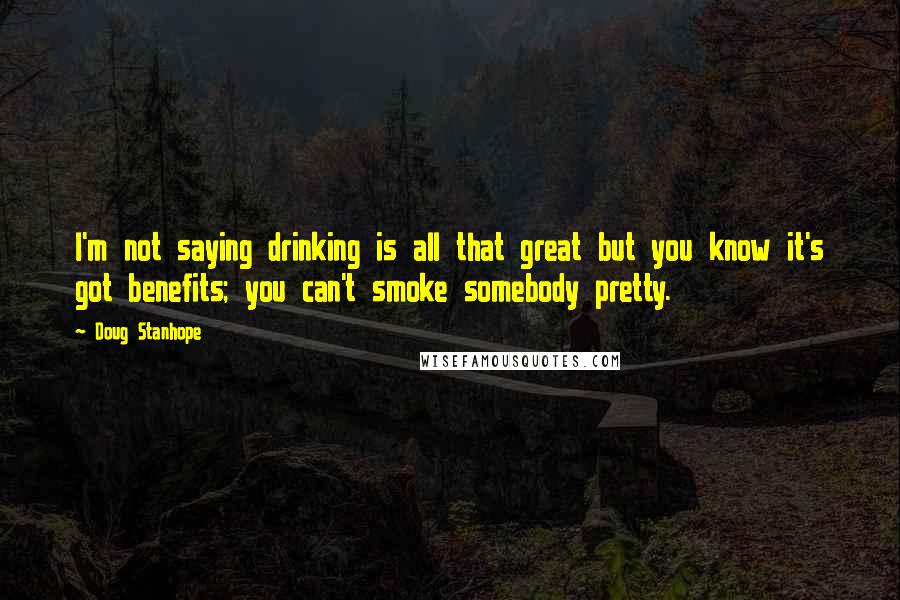 Doug Stanhope Quotes: I'm not saying drinking is all that great but you know it's got benefits; you can't smoke somebody pretty.