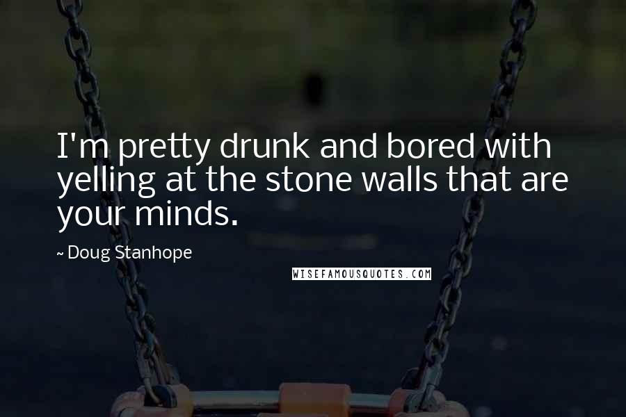 Doug Stanhope Quotes: I'm pretty drunk and bored with yelling at the stone walls that are your minds.