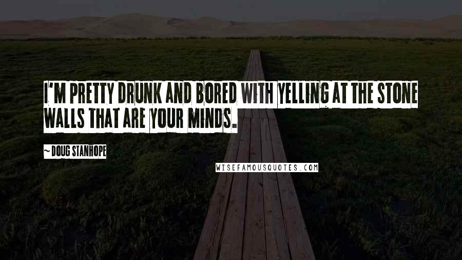 Doug Stanhope Quotes: I'm pretty drunk and bored with yelling at the stone walls that are your minds.