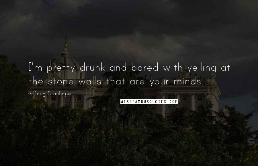 Doug Stanhope Quotes: I'm pretty drunk and bored with yelling at the stone walls that are your minds.