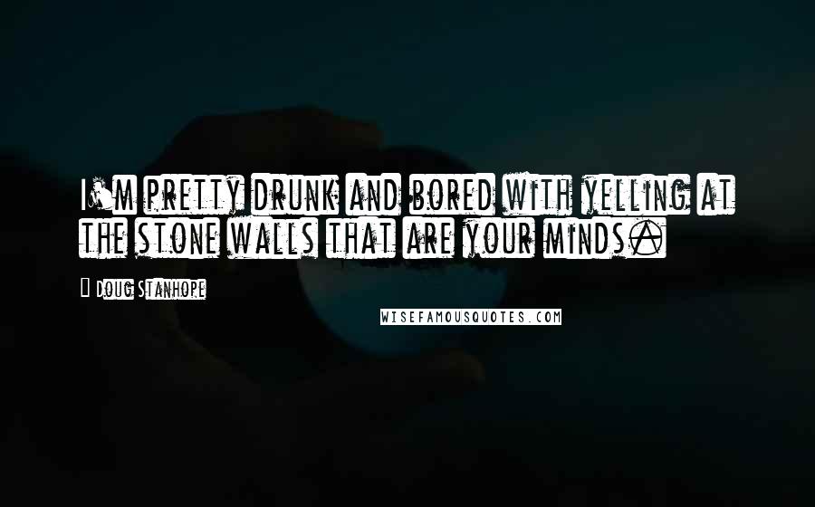 Doug Stanhope Quotes: I'm pretty drunk and bored with yelling at the stone walls that are your minds.