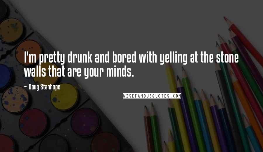 Doug Stanhope Quotes: I'm pretty drunk and bored with yelling at the stone walls that are your minds.