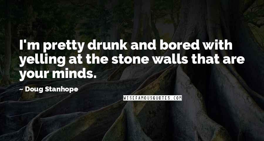 Doug Stanhope Quotes: I'm pretty drunk and bored with yelling at the stone walls that are your minds.