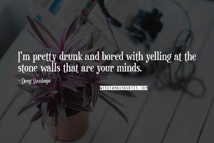 Doug Stanhope Quotes: I'm pretty drunk and bored with yelling at the stone walls that are your minds.