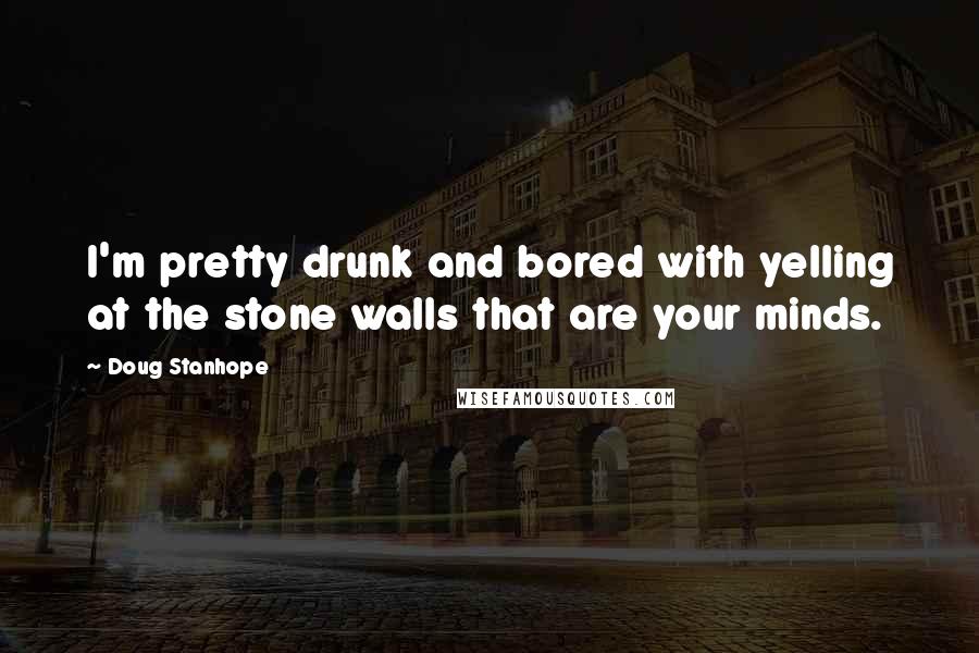 Doug Stanhope Quotes: I'm pretty drunk and bored with yelling at the stone walls that are your minds.