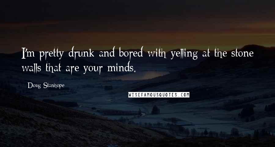 Doug Stanhope Quotes: I'm pretty drunk and bored with yelling at the stone walls that are your minds.