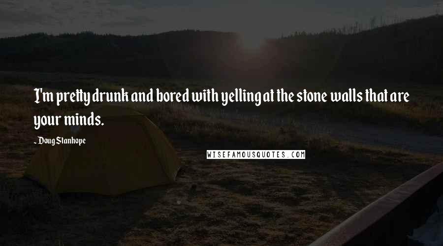Doug Stanhope Quotes: I'm pretty drunk and bored with yelling at the stone walls that are your minds.