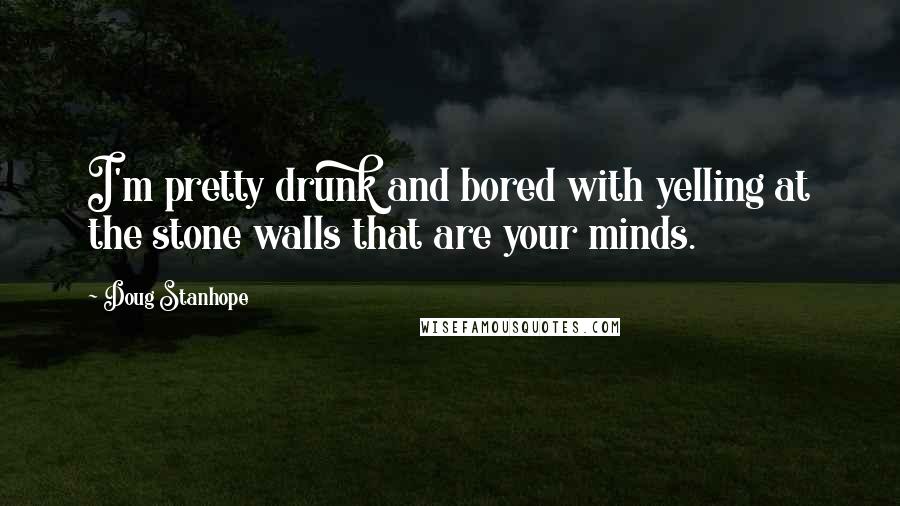 Doug Stanhope Quotes: I'm pretty drunk and bored with yelling at the stone walls that are your minds.