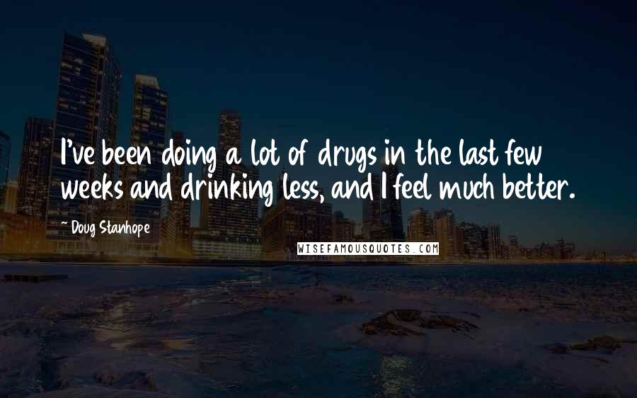 Doug Stanhope Quotes: I've been doing a lot of drugs in the last few weeks and drinking less, and I feel much better.