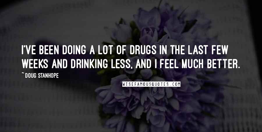 Doug Stanhope Quotes: I've been doing a lot of drugs in the last few weeks and drinking less, and I feel much better.