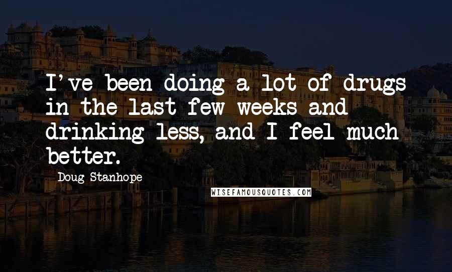 Doug Stanhope Quotes: I've been doing a lot of drugs in the last few weeks and drinking less, and I feel much better.