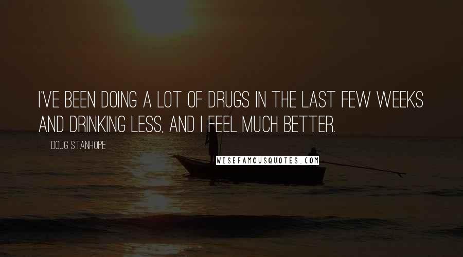 Doug Stanhope Quotes: I've been doing a lot of drugs in the last few weeks and drinking less, and I feel much better.