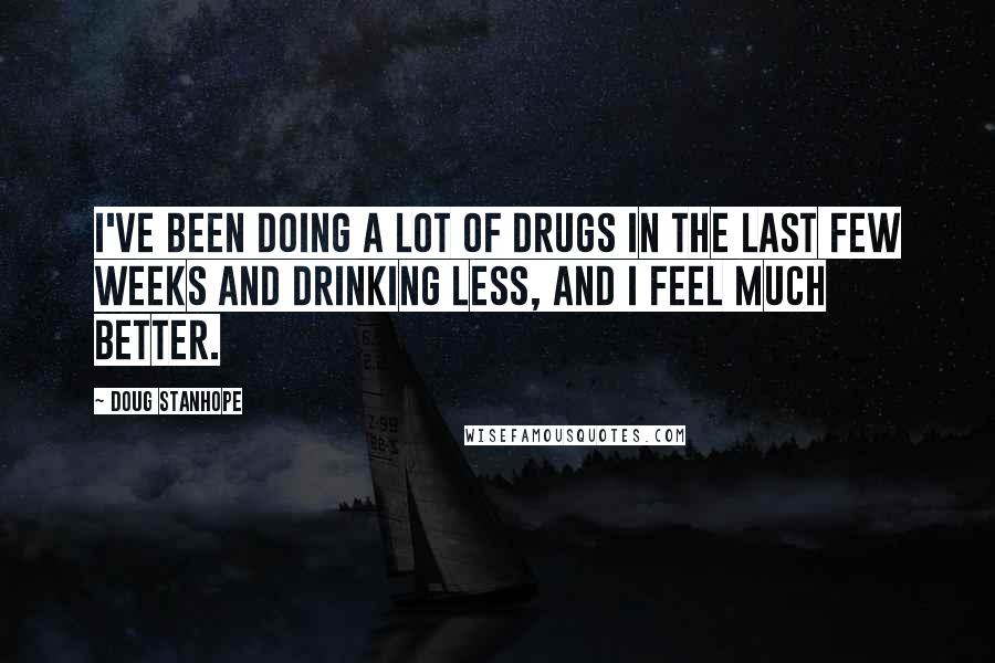 Doug Stanhope Quotes: I've been doing a lot of drugs in the last few weeks and drinking less, and I feel much better.