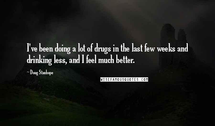 Doug Stanhope Quotes: I've been doing a lot of drugs in the last few weeks and drinking less, and I feel much better.