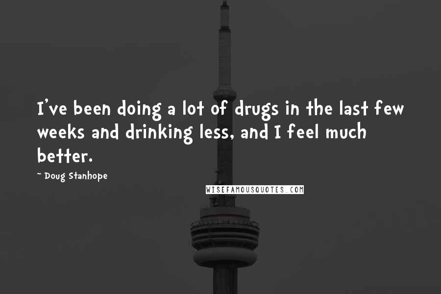 Doug Stanhope Quotes: I've been doing a lot of drugs in the last few weeks and drinking less, and I feel much better.