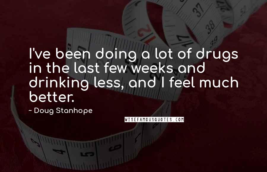 Doug Stanhope Quotes: I've been doing a lot of drugs in the last few weeks and drinking less, and I feel much better.