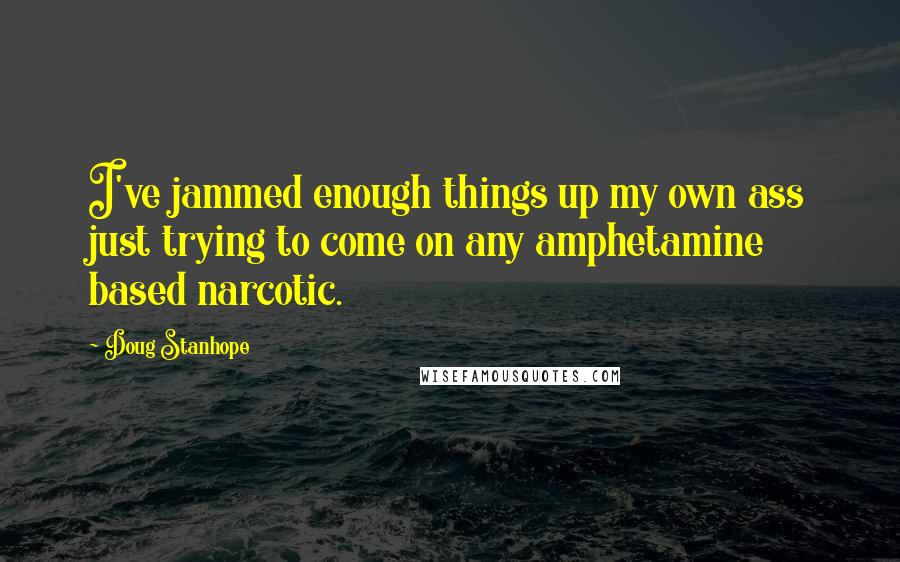 Doug Stanhope Quotes: I've jammed enough things up my own ass just trying to come on any amphetamine based narcotic.