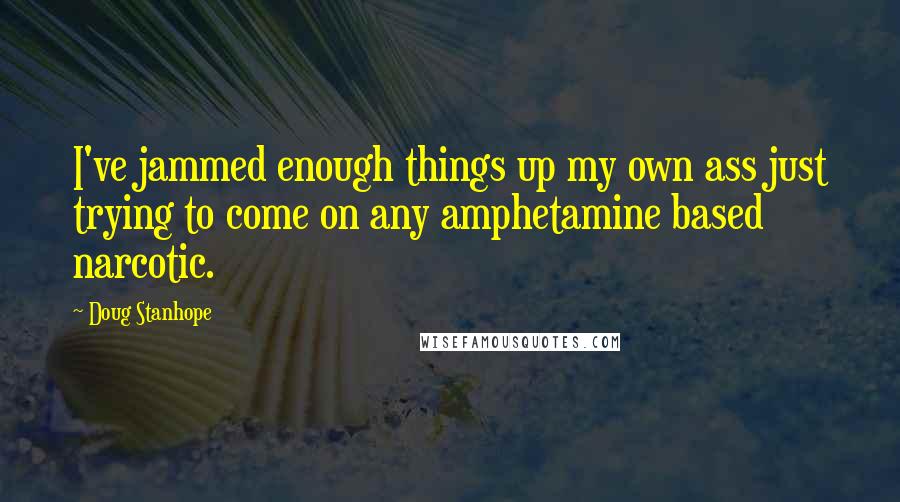 Doug Stanhope Quotes: I've jammed enough things up my own ass just trying to come on any amphetamine based narcotic.