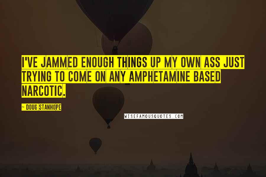 Doug Stanhope Quotes: I've jammed enough things up my own ass just trying to come on any amphetamine based narcotic.