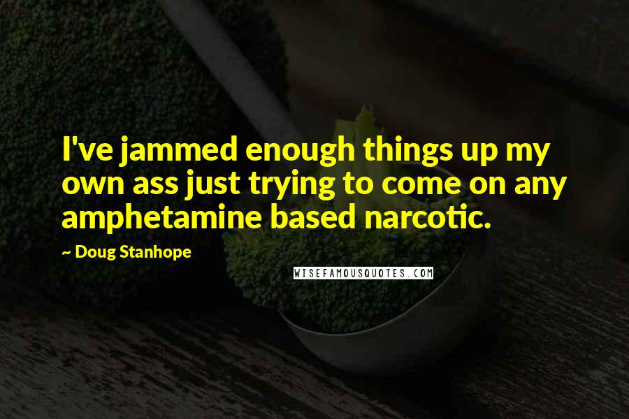 Doug Stanhope Quotes: I've jammed enough things up my own ass just trying to come on any amphetamine based narcotic.