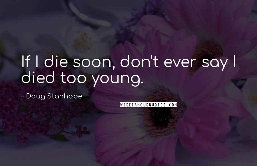 Doug Stanhope Quotes: If I die soon, don't ever say I died too young.