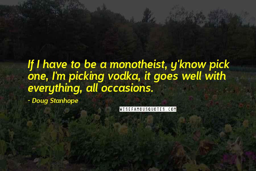 Doug Stanhope Quotes: If I have to be a monotheist, y'know pick one, I'm picking vodka, it goes well with everything, all occasions.