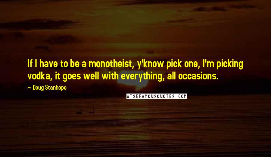 Doug Stanhope Quotes: If I have to be a monotheist, y'know pick one, I'm picking vodka, it goes well with everything, all occasions.
