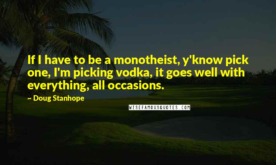 Doug Stanhope Quotes: If I have to be a monotheist, y'know pick one, I'm picking vodka, it goes well with everything, all occasions.