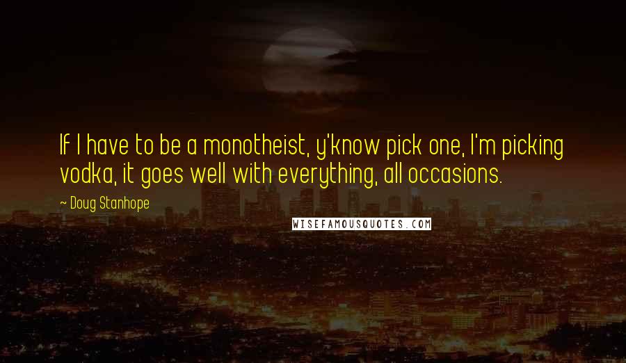 Doug Stanhope Quotes: If I have to be a monotheist, y'know pick one, I'm picking vodka, it goes well with everything, all occasions.