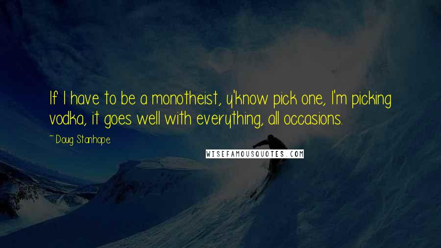 Doug Stanhope Quotes: If I have to be a monotheist, y'know pick one, I'm picking vodka, it goes well with everything, all occasions.