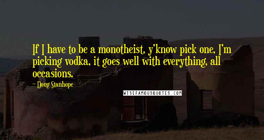 Doug Stanhope Quotes: If I have to be a monotheist, y'know pick one, I'm picking vodka, it goes well with everything, all occasions.