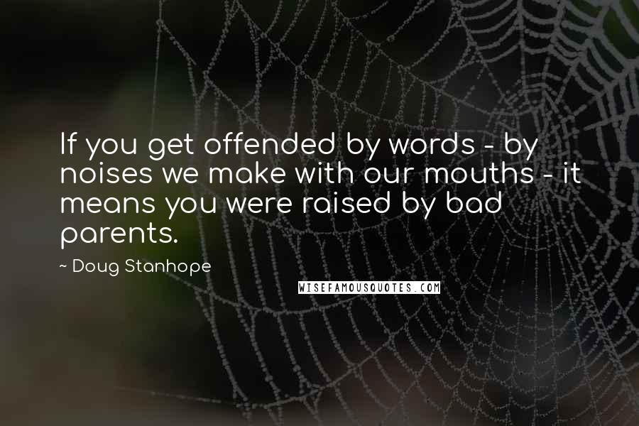 Doug Stanhope Quotes: If you get offended by words - by noises we make with our mouths - it means you were raised by bad parents.