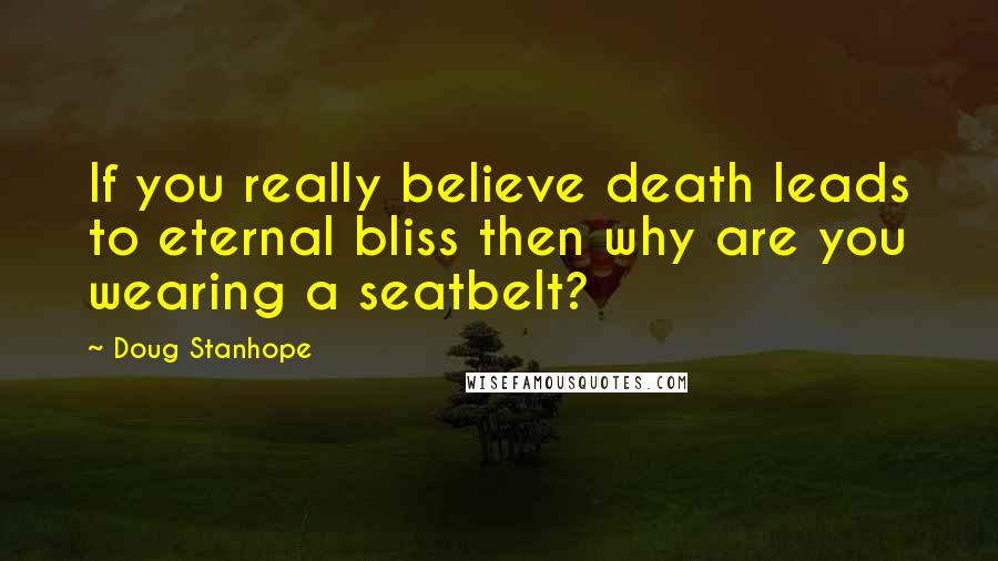 Doug Stanhope Quotes: If you really believe death leads to eternal bliss then why are you wearing a seatbelt?