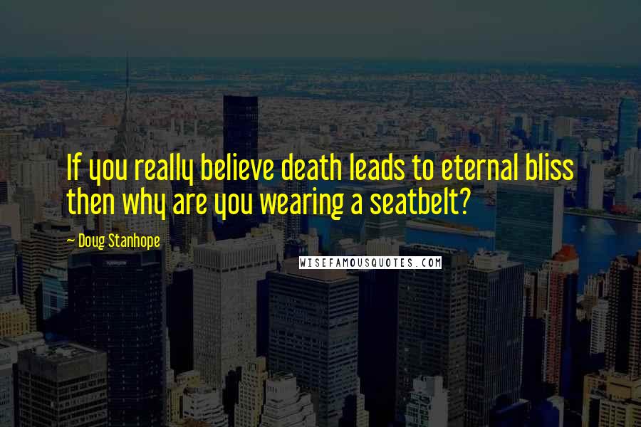 Doug Stanhope Quotes: If you really believe death leads to eternal bliss then why are you wearing a seatbelt?