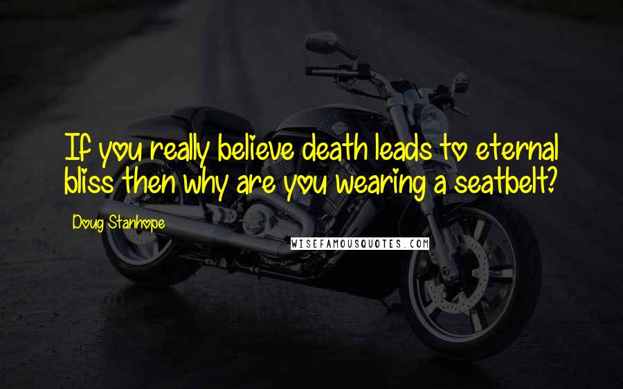 Doug Stanhope Quotes: If you really believe death leads to eternal bliss then why are you wearing a seatbelt?