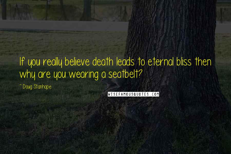 Doug Stanhope Quotes: If you really believe death leads to eternal bliss then why are you wearing a seatbelt?