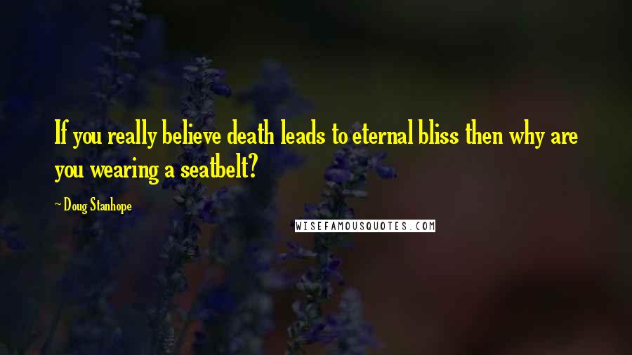 Doug Stanhope Quotes: If you really believe death leads to eternal bliss then why are you wearing a seatbelt?