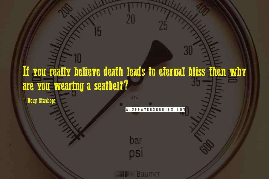 Doug Stanhope Quotes: If you really believe death leads to eternal bliss then why are you wearing a seatbelt?