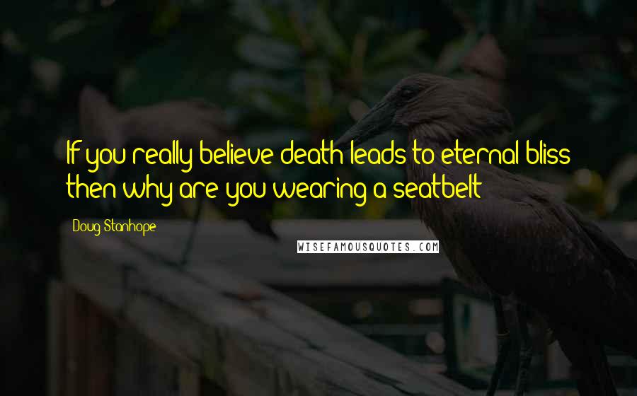 Doug Stanhope Quotes: If you really believe death leads to eternal bliss then why are you wearing a seatbelt?