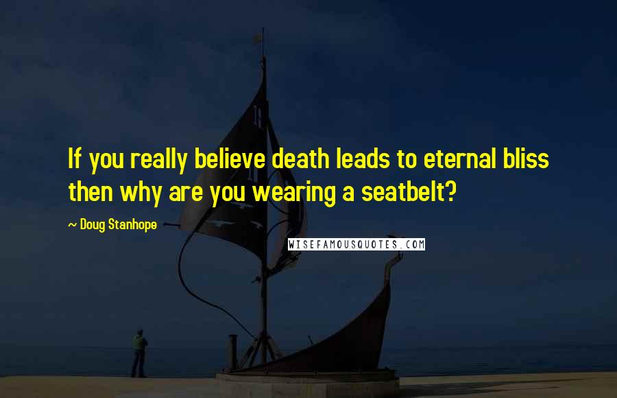 Doug Stanhope Quotes: If you really believe death leads to eternal bliss then why are you wearing a seatbelt?