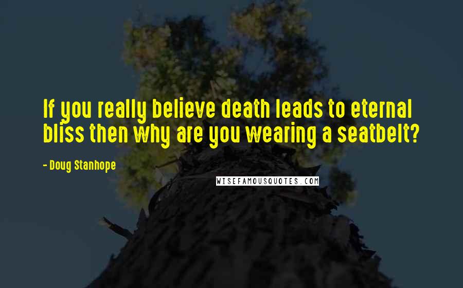 Doug Stanhope Quotes: If you really believe death leads to eternal bliss then why are you wearing a seatbelt?