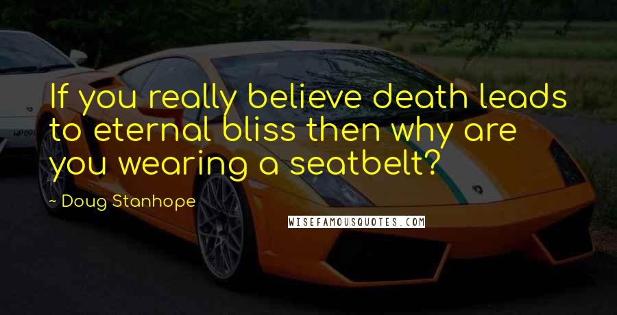 Doug Stanhope Quotes: If you really believe death leads to eternal bliss then why are you wearing a seatbelt?