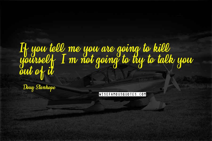 Doug Stanhope Quotes: If you tell me you are going to kill yourself, I'm not going to try to talk you out of it.