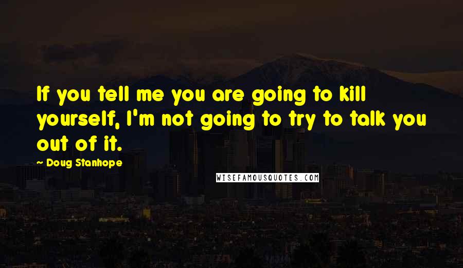 Doug Stanhope Quotes: If you tell me you are going to kill yourself, I'm not going to try to talk you out of it.